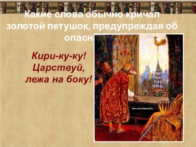 Какие слова обычно кричал золотой петушок, предупреждая об опасности? Кири-ку-ку! Царствуй, лежа на боку!