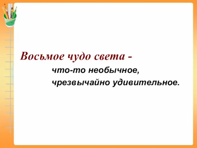 Восьмое чудо света - что-то необычное, чрезвычайно удивительное.