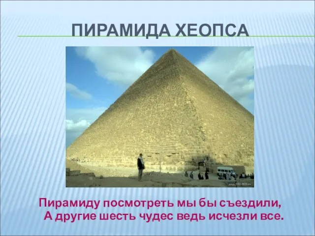 ПИРАМИДА ХЕОПСА Пирамиду посмотреть мы бы съездили, А другие шесть чудес ведь исчезли все.
