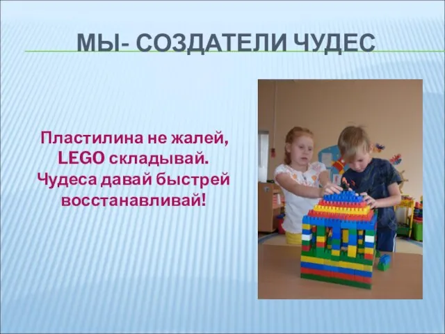 МЫ- СОЗДАТЕЛИ ЧУДЕС Пластилина не жалей, LEGO складывай. Чудеса давай быстрей восстанавливай!