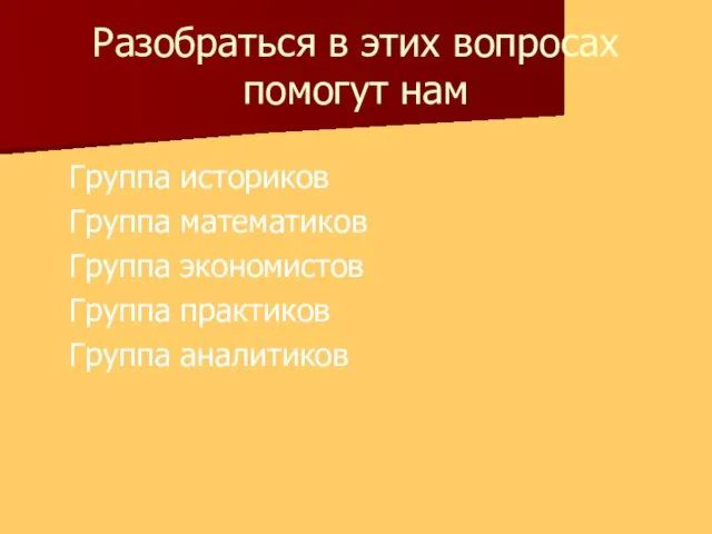 Разобраться в этих вопросах помогут нам Группа историков Группа математиков Группа экономистов Группа практиков Группа аналитиков