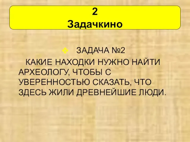 ЗАДАЧА №2 КАКИЕ НАХОДКИ НУЖНО НАЙТИ АРХЕОЛОГУ, ЧТОБЫ С УВЕРЕННОСТЬЮ СКАЗАТЬ, ЧТО