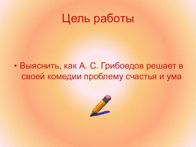 Цель работы Выяснить, как А. С. Грибоедов решает в своей комедии проблему счастья и ума