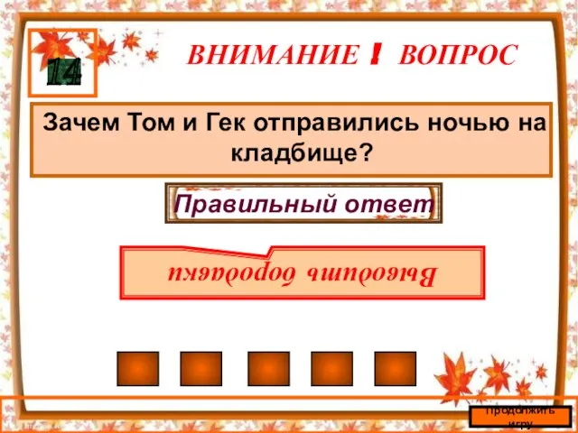 ВНИМАНИЕ ! ВОПРОС Зачем Том и Гек отправились ночью на кладбище? 14 Правильный ответ Выводить бородавки