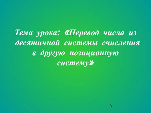 Тема урока: «Перевод числа из десятичной системы счисления в другую позиционную систему»