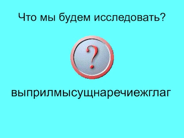 Что мы будем исследовать? выприлмысущнаречиежглаг