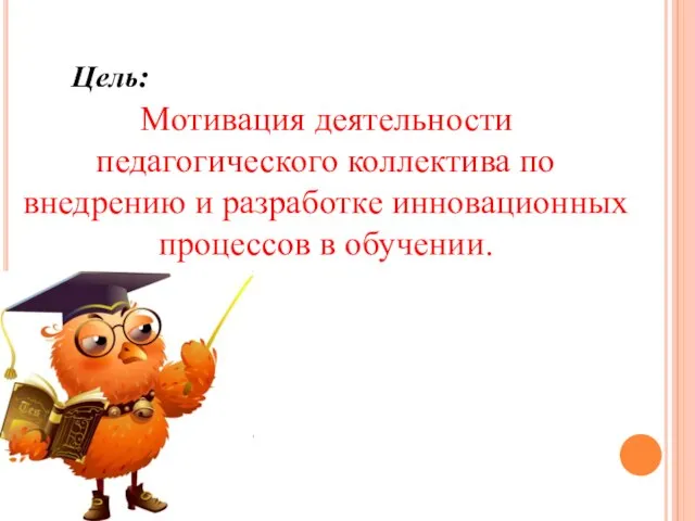 Цель: Мотивация деятельности педагогического коллектива по внедрению и разработке инновационных процессов в обучении.