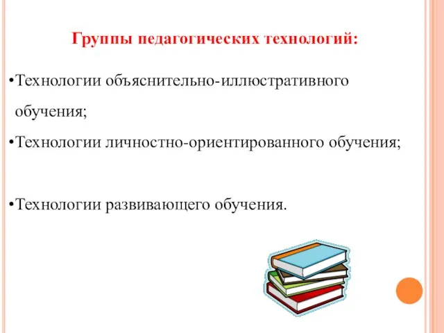 Группы педагогических технологий: Технологии объяснительно-иллюстративного обучения; Технологии личностно-ориентированного обучения; Технологии развивающего обучения.