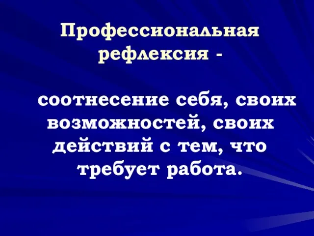 Профессиональная рефлексия - соотнесение себя, своих возможностей, своих действий с тем, что требует работа.