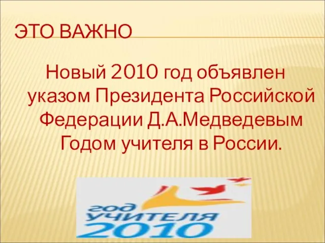 ЭТО ВАЖНО Новый 2010 год объявлен указом Президента Российской Федерации Д.А.Медведевым Годом учителя в России.
