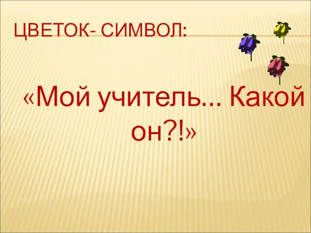 ЦВЕТОК- СИМВОЛ: «Мой учитель… Какой он?!»