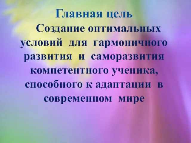 Главная цель Создание оптимальных условий для гармоничного развития и саморазвития компетентного ученика,