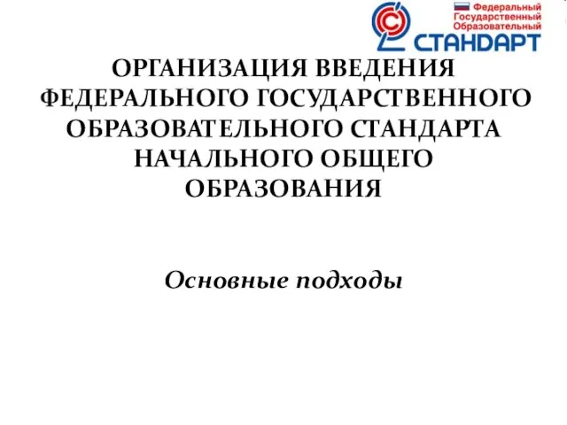 ОРГАНИЗАЦИЯ ВВЕДЕНИЯ ФЕДЕРАЛЬНОГО ГОСУДАРСТВЕННОГО ОБРАЗОВАТЕЛЬНОГО СТАНДАРТА НАЧАЛЬНОГО ОБЩЕГО ОБРАЗОВАНИЯ Основные подходы