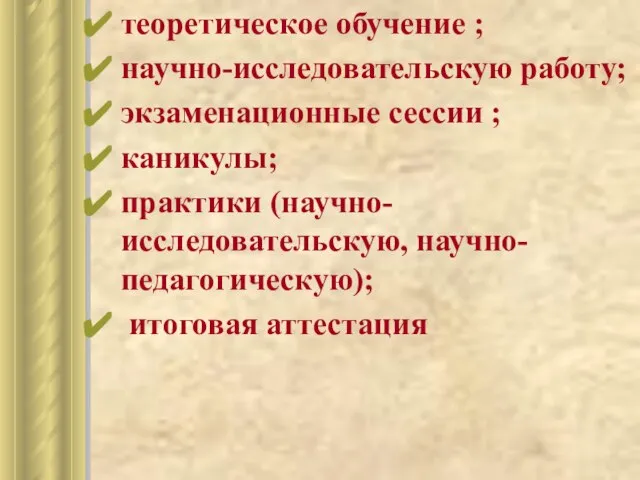 теоретическое обучение ; научно-исследовательскую работу; экзаменационные сессии ; каникулы; практики (научно-исследовательскую, научно-педагогическую); итоговая аттестация