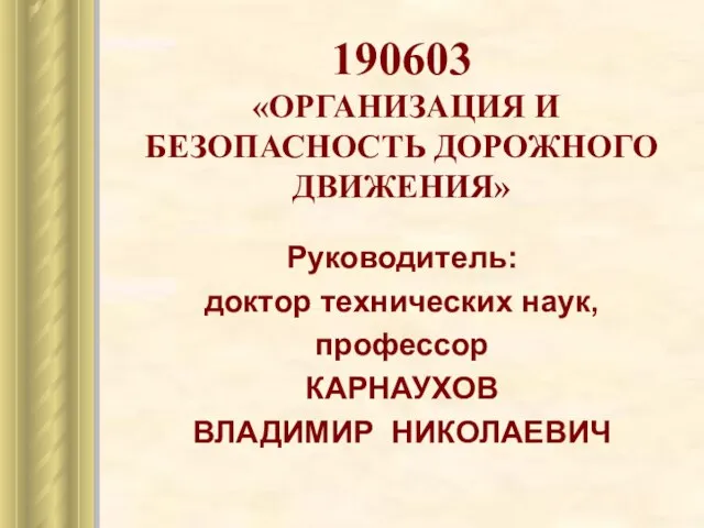 190603 «ОРГАНИЗАЦИЯ И БЕЗОПАСНОСТЬ ДОРОЖНОГО ДВИЖЕНИЯ» Руководитель: доктор технических наук, профессор КАРНАУХОВ ВЛАДИМИР НИКОЛАЕВИЧ