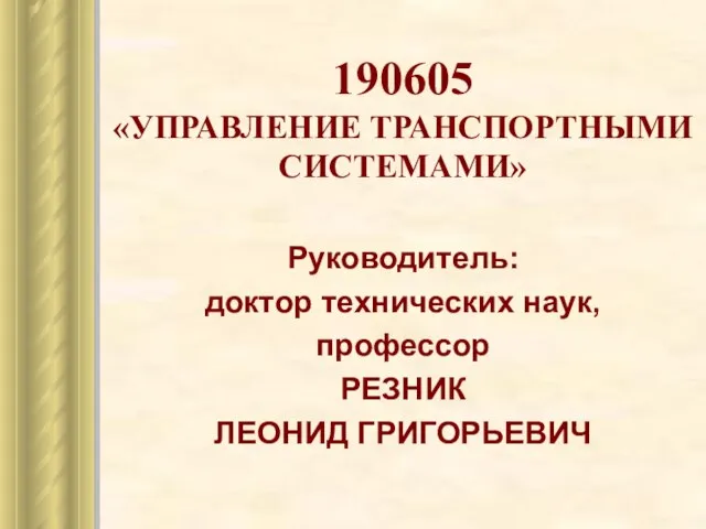 190605 «УПРАВЛЕНИЕ ТРАНСПОРТНЫМИ СИСТЕМАМИ» Руководитель: доктор технических наук, профессор РЕЗНИК ЛЕОНИД ГРИГОРЬЕВИЧ