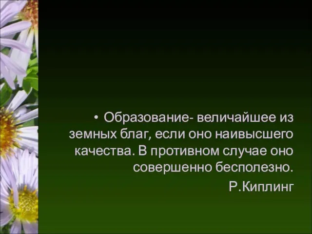 Образование- величайшее из земных благ, если оно наивысшего качества. В противном случае оно совершенно бесполезно. Р.Киплинг