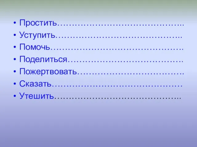 Простить…………………………………….. Уступить…………………………………….. Помочь………………………………………. Поделиться…………………………………. Пожертвовать………………………………. Сказать……………………………………… Утешить……………………………………..