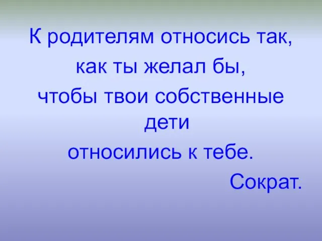 К родителям относись так, как ты желал бы, чтобы твои собственные дети относились к тебе. Сократ.