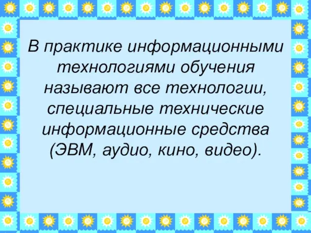 В практике информационными технологиями обучения называют все технологии, специальные технические информационные средства (ЭВМ, аудио, кино, видео).