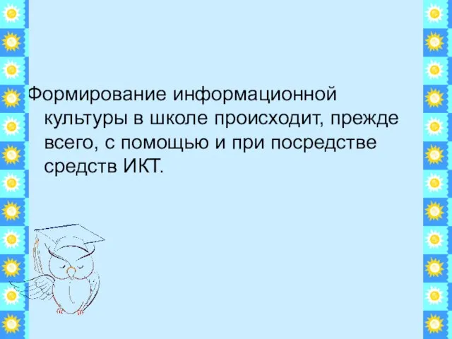 Формирование информационной культуры в школе происходит, прежде всего, с помощью и при посредстве средств ИКТ.