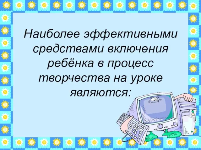 Наиболее эффективными средствами включения ребёнка в процесс творчества на уроке являются: