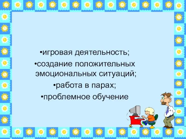 игровая деятельность; создание положительных эмоциональных ситуаций; работа в парах; проблемное обучение