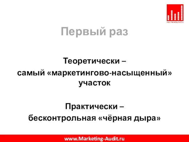 Первый раз Теоретически – самый «маркетингово-насыщенный» участок Практически – бесконтрольная «чёрная дыра» www.Marketing-Audit.ru