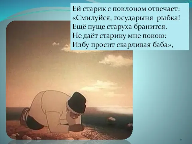 Ей старик с поклоном отвечает: «Смилуйся, государыня рыбка! Ещё пуще старуха бранится.