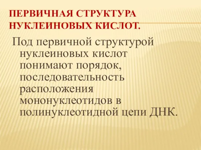 ПЕРВИЧНАЯ СТРУКТУРА НУКЛЕИНОВЫХ КИСЛОТ. Под первичной структурой нуклеиновых кислот понимают порядок, последовательность