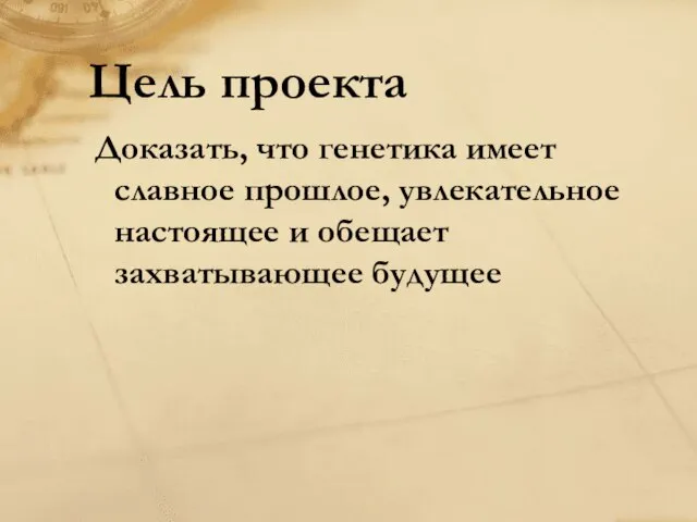 Доказать, что генетика имеет славное прошлое, увлекательное настоящее и обещает захватывающее будущее Цель проекта