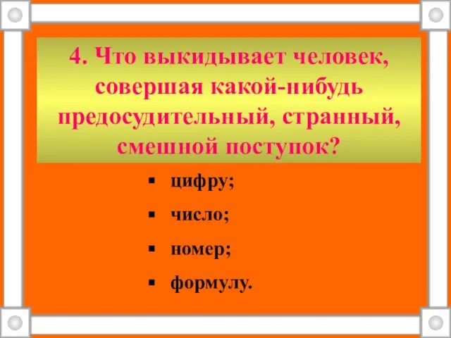 4. Что выкидывает человек, совершая какой-нибудь предосудительный, странный, смешной поступок? цифру; число; номер; формулу.