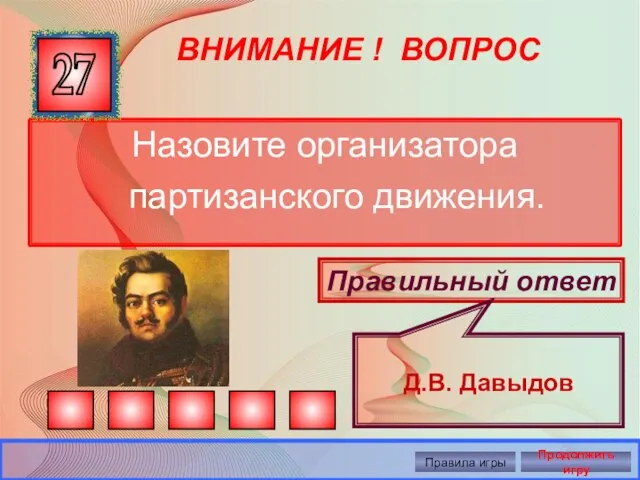 ВНИМАНИЕ ! ВОПРОС Назовите организатора партизанского движения. 27 Правильный ответ Д.В. Давыдов Правила игры Продолжить игру