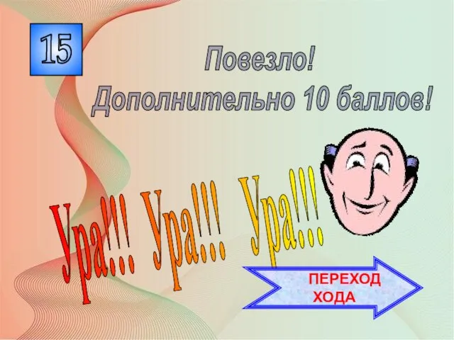 15 Ура!!! Ура!!! Ура!!! Повезло! Дополнительно 10 баллов! ПЕРЕХОД ХОДА