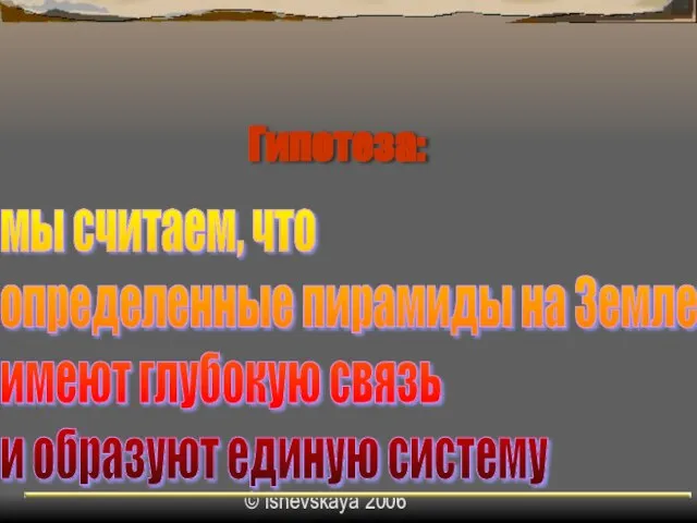 © Ishevskaya 2006 Гипотеза: мы считаем, что определенные пирамиды на Земле имеют