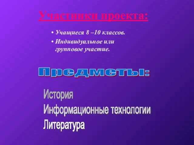 Участники проекта: Учащиеся 8 –10 классов. Индивидуальное или групповое участие. Предметы: История Информационные технологии Литература