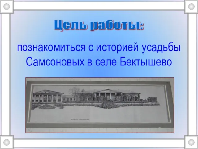 познакомиться с историей усадьбы Самсоновых в селе Бектышево Цель работы: