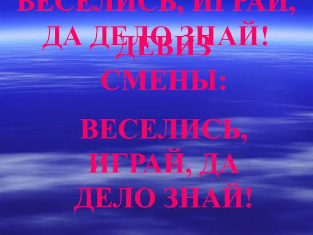 ДЕВИЗ СМЕНЫ: ВЕСЕЛИСЬ, ИГРАЙ, ДА ДЕЛО ЗНАЙ! ДЕВИЗ СМЕНЫ: ВЕСЕЛИСЬ, ИГРАЙ, ДА ДЕЛО ЗНАЙ!