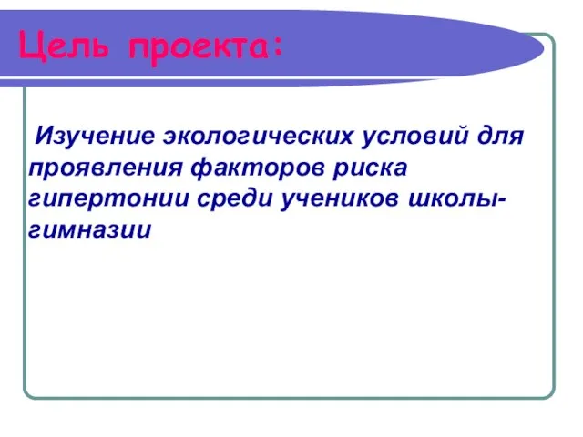 Цель проекта: Изучение экологических условий для проявления факторов риска гипертонии среди учеников школы-гимназии