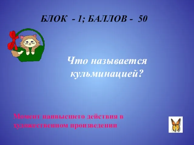 БЛОК - 1; БАЛЛОВ - 50 Что называется кульминацией? Момент наивысшего действия в художественном произведении