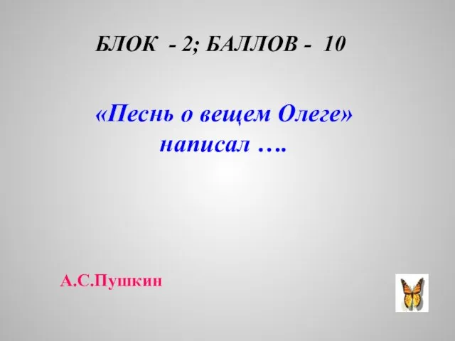 БЛОК - 2; БАЛЛОВ - 10 «Песнь о вещем Олеге» написал …. А.С.Пушкин