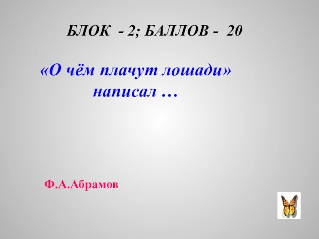 БЛОК - 2; БАЛЛОВ - 20 «О чём плачут лошади» написал … Ф.А.Абрамов