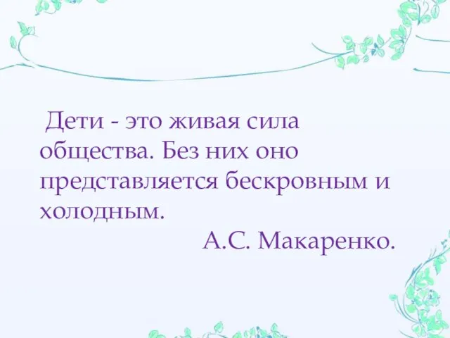 Дети - это живая сила общества. Без них оно представляется бескровным и холодным. А.С. Макаренко.