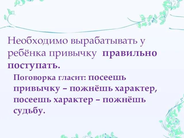 Необходимо вырабатывать у ребёнка привычку правильно поступать. Поговорка гласит: посеешь привычку –