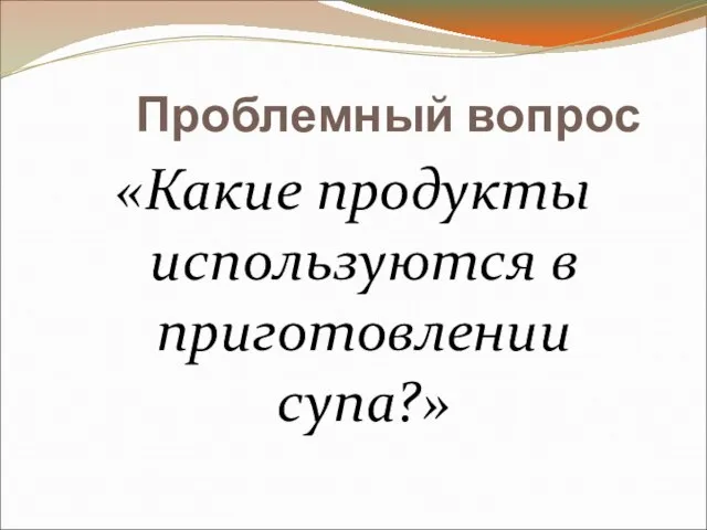 Проблемный вопрос «Какие продукты используются в приготовлении супа?»