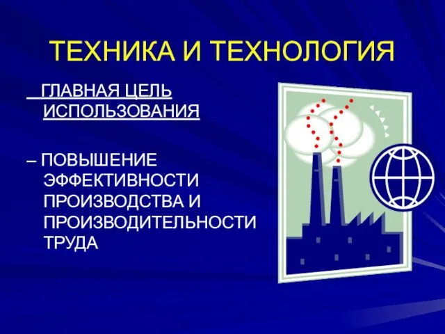 ТЕХНИКА И ТЕХНОЛОГИЯ ГЛАВНАЯ ЦЕЛЬ ИСПОЛЬЗОВАНИЯ – ПОВЫШЕНИЕ ЭФФЕКТИВНОСТИ ПРОИЗВОДСТВА И ПРОИЗВОДИТЕЛЬНОСТИ ТРУДА