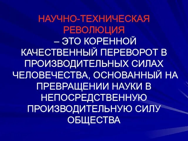 НАУЧНО-ТЕХНИЧЕСКАЯ РЕВОЛЮЦИЯ – ЭТО КОРЕННОЙ КАЧЕСТВЕННЫЙ ПЕРЕВОРОТ В ПРОИЗВОДИТЕЛЬНЫХ СИЛАХ ЧЕЛОВЕЧЕСТВА, ОСНОВАННЫЙ