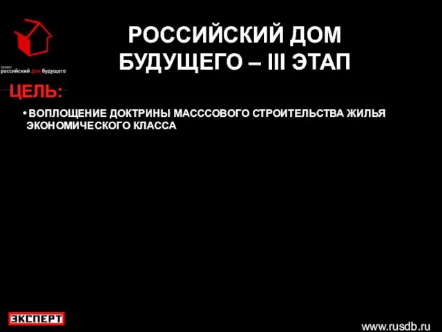 www.rusdb.ru РОССИЙСКИЙ ДОМ БУДУЩЕГО – III ЭТАП ЦЕЛЬ: ВОПЛОЩЕНИЕ ДОКТРИНЫ МАСССОВОГО СТРОИТЕЛЬСТВА ЖИЛЬЯ ЭКОНОМИЧЕСКОГО КЛАССА