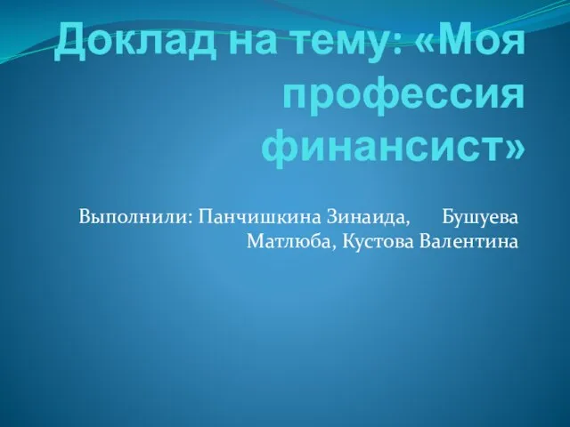 Доклад на тему: «Моя профессия финансист» Выполнили: Панчишкина Зинаида, Бушуева Матлюба, Кустова Валентина