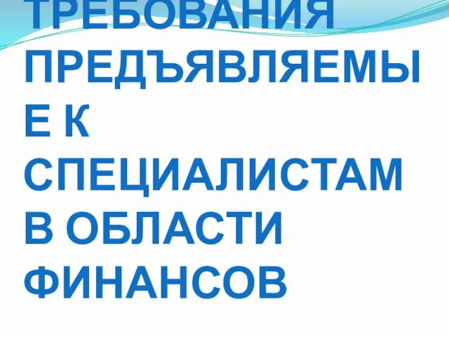 ТРЕБОВАНИЯ ПРЕДЪЯВЛЯЕМЫЕ К СПЕЦИАЛИСТАМ В ОБЛАСТИ ФИНАНСОВ